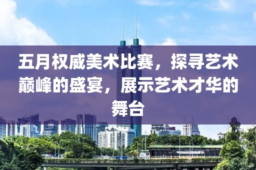 五月权威美术比赛，探寻艺术巅峰的盛宴，展示艺术才华的舞台