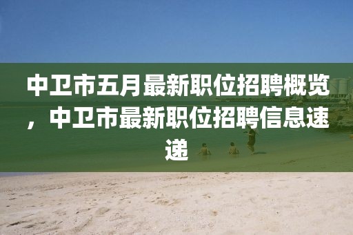 中卫市五月最新职位招聘概览，中卫市最新职位招聘信息速递