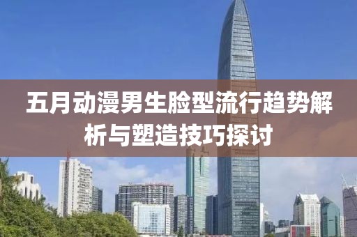 五月动漫男生脸型流行趋势解析与塑造技巧探讨