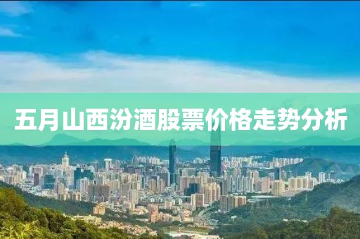 五月山西汾酒股票价格走势分析