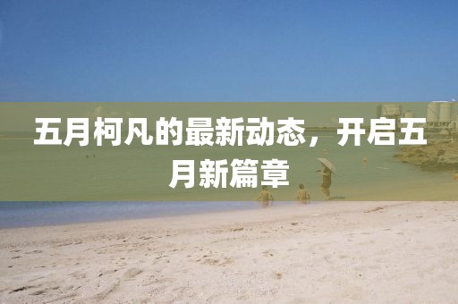 五月柯凡的最新动态，开启五月新篇章