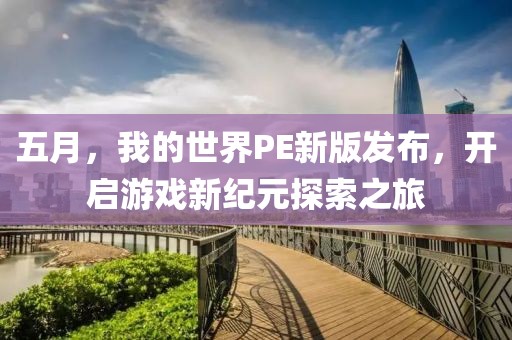 五月，我的世界PE新版发布，开启游戏新纪元探索之旅