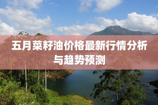 五月菜籽油价格最新行情分析与趋势预测