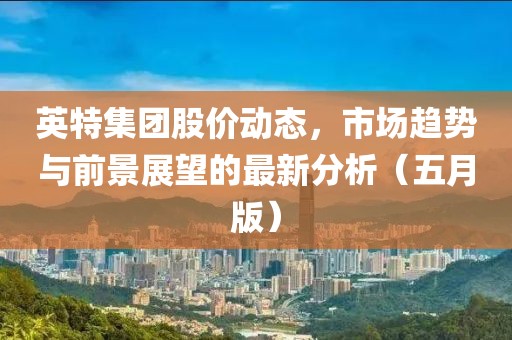 英特集团股价动态，市场趋势与前景展望的最新分析（五月版）