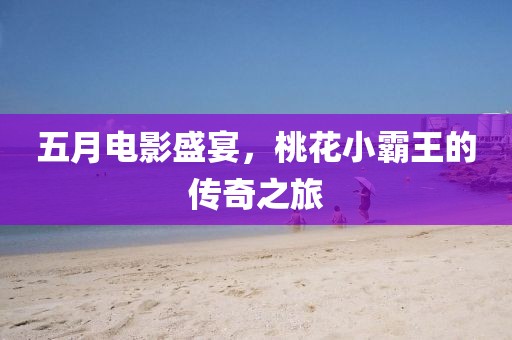 五月电影盛宴，桃花小霸王的传奇之旅