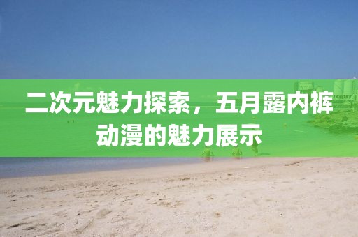 二次元魅力探索，五月露内裤动漫的魅力展示
