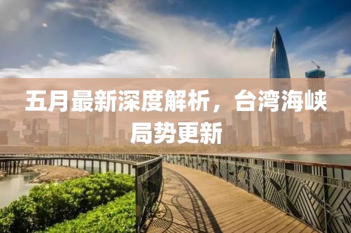 五月最新深度解析，台湾海峡局势更新