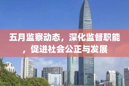 五月监察动态，深化监督职能，促进社会公正与发展