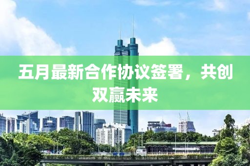 五月最新合作协议签署，共创双赢未来