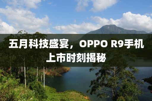 五月科技盛宴，OPPO R9手机上市时刻揭秘