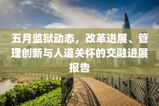 五月监狱动态，改革进展、管理创新与人道关怀的交融进展报告
