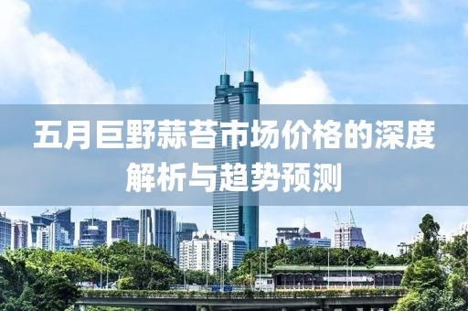 五月巨野蒜苔市场价格的深度解析与趋势预测