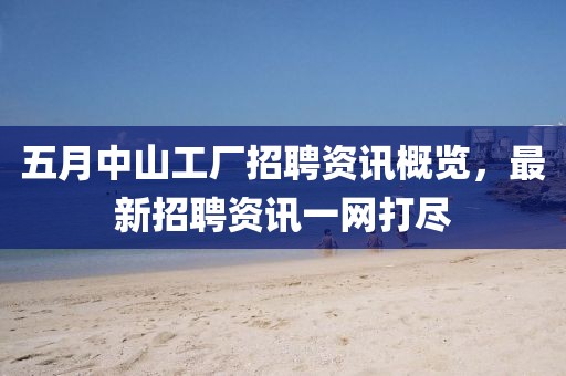 五月中山工厂招聘资讯概览，最新招聘资讯一网打尽