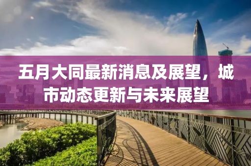 五月大同最新消息及展望，城市动态更新与未来展望