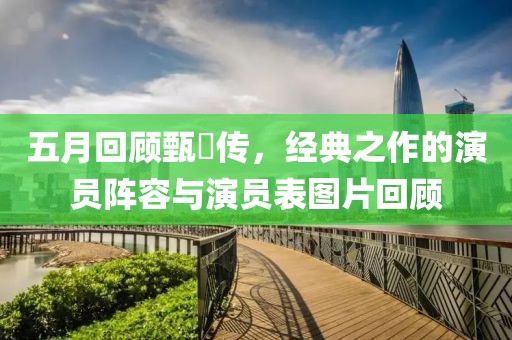 五月回顾甄嬛传，经典之作的演员阵容与演员表图片回顾