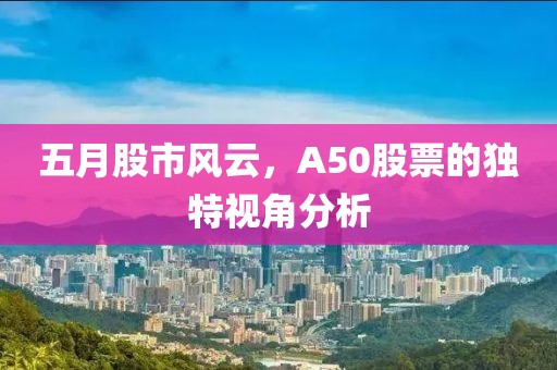 五月股市风云，A50股票的独特视角分析