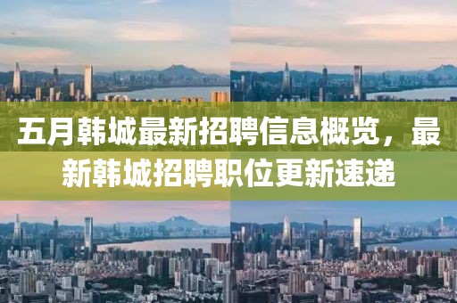 五月韩城最新招聘信息概览，最新韩城招聘职位更新速递