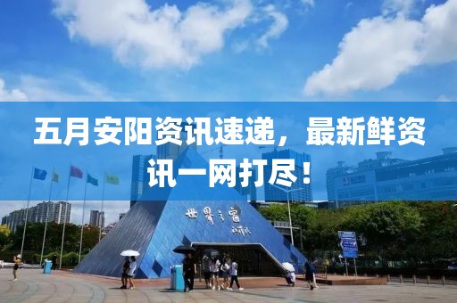 五月安阳资讯速递，最新鲜资讯一网打尽！