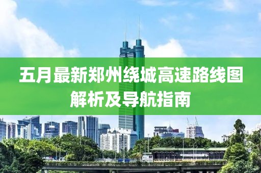 五月最新郑州绕城高速路线图解析及导航指南
