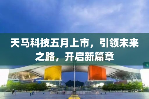 天马科技五月上市，引领未来之路，开启新篇章
