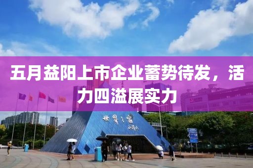 五月益阳上市企业蓄势待发，活力四溢展实力