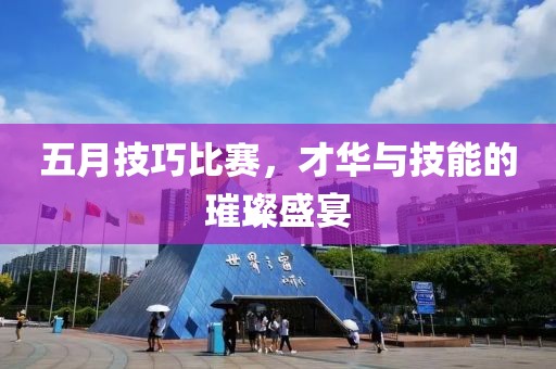 五月技巧比赛，才华与技能的璀璨盛宴