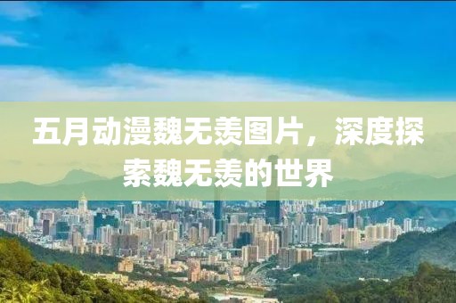 五月动漫魏无羡图片，深度探索魏无羡的世界