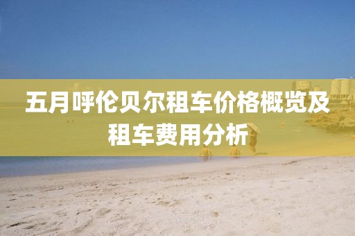 五月呼伦贝尔租车价格概览及租车费用分析
