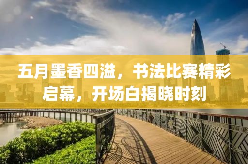 五月墨香四溢，书法比赛精彩启幕，开场白揭晓时刻