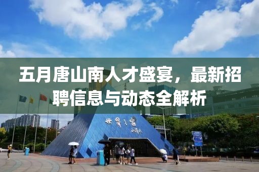 五月唐山南人才盛宴，最新招聘信息与动态全解析
