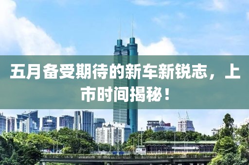 五月备受期待的新车新锐志，上市时间揭秘！