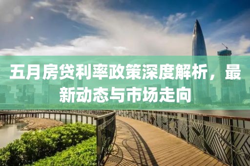 五月房贷利率政策深度解析，最新动态与市场走向