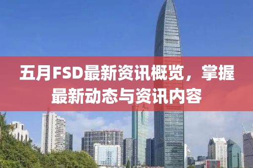 五月FSD最新资讯概览，掌握最新动态与资讯内容