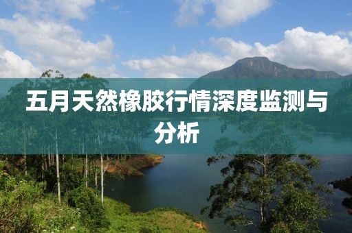 五月天然橡胶行情深度监测与分析