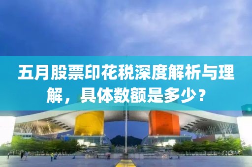 五月股票印花税深度解析与理解，具体数额是多少？
