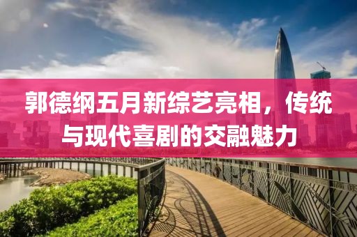 郭德纲五月新综艺亮相，传统与现代喜剧的交融魅力