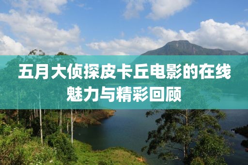 五月大侦探皮卡丘电影的在线魅力与精彩回顾