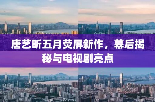唐艺昕五月荧屏新作，幕后揭秘与电视剧亮点