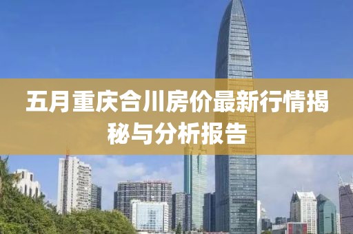 五月重庆合川房价最新行情揭秘与分析报告