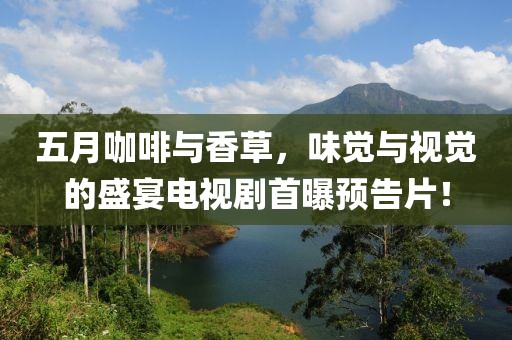 五月咖啡与香草，味觉与视觉的盛宴电视剧首曝预告片！