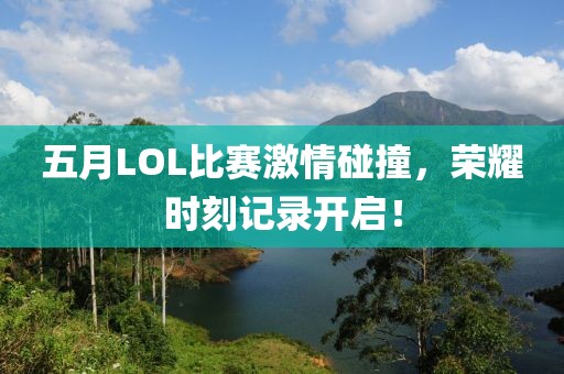 五月LOL比赛激情碰撞，荣耀时刻记录开启！