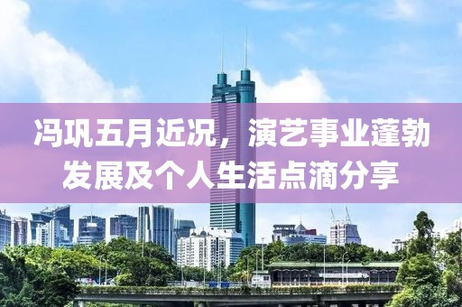 冯巩五月近况，演艺事业蓬勃发展及个人生活点滴分享