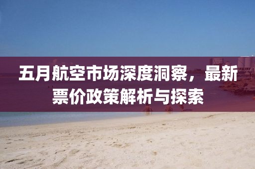 五月航空市场深度洞察，最新票价政策解析与探索