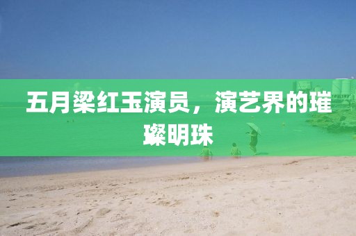 五月梁红玉演员，演艺界的璀璨明珠