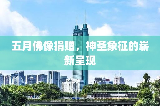 五月佛像捐赠，神圣象征的崭新呈现