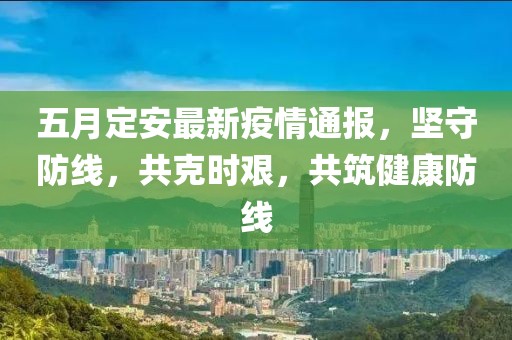 五月定安最新疫情通报，坚守防线，共克时艰，共筑健康防线