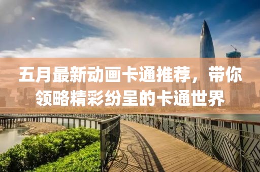 五月最新动画卡通推荐，带你领略精彩纷呈的卡通世界