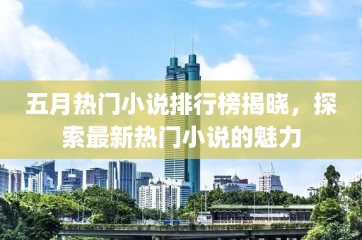 五月热门小说排行榜揭晓，探索最新热门小说的魅力