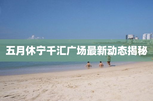 五月休宁千汇广场最新动态揭秘