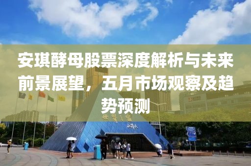 安琪酵母股票深度解析与未来前景展望，五月市场观察及趋势预测
